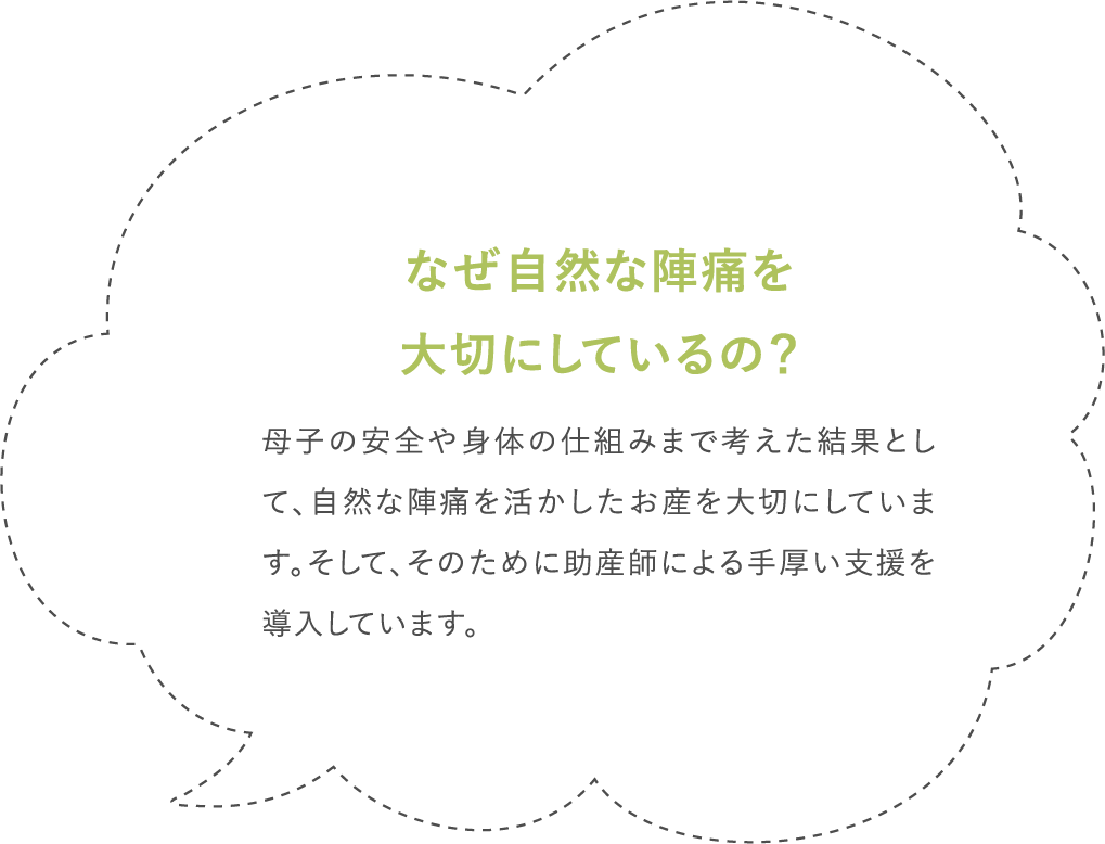 なぜ自然な陣痛を大切にしているの？母子の安全や身体の仕組みまで考えた結果として、自然な陣痛を活かしたお産を大切にしています。そして、そのために助産師による手厚い支援を導入しています。